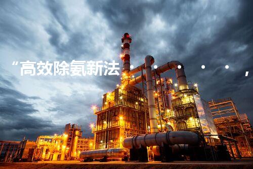 “高效除氨新法，破解氨氮廢水超標(biāo)難題”